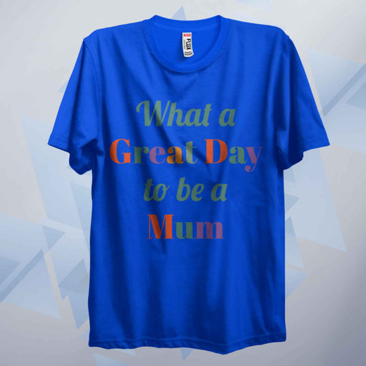 A Great Day To Be A Mum T Shirt